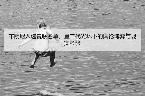 布朗尼入选夏联名单，星二代光环下的舆论博弈与现实考验