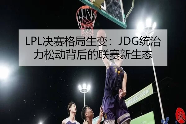 LPL决赛格局生变：JDG统治力松动背后的联赛新生态
