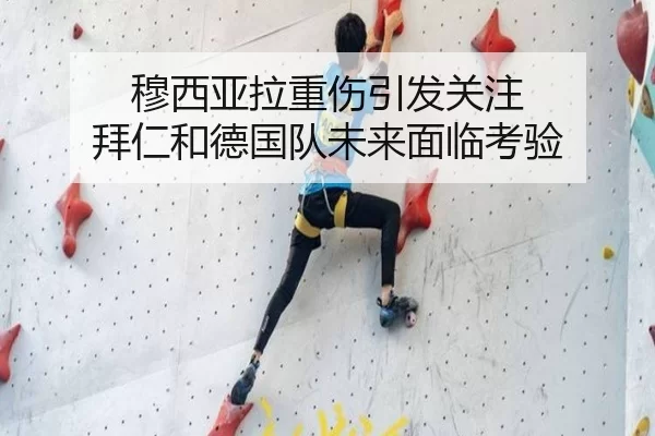 穆西亚拉重伤引发关注 拜仁和德国队未来面临考验