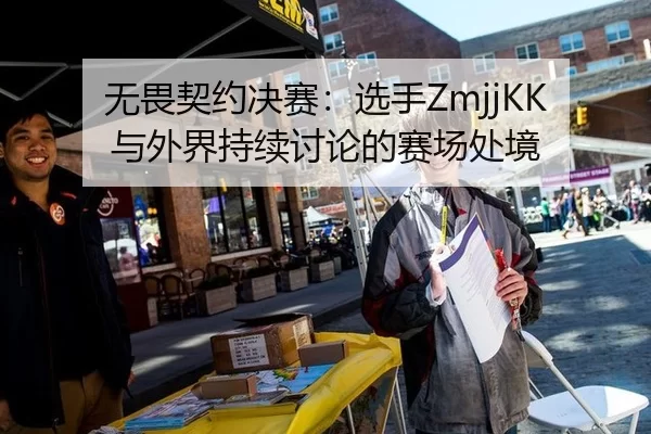 无畏契约决赛：选手ZmjjKK与外界持续讨论的赛场处境